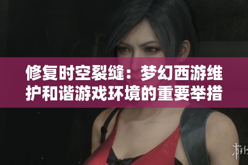 修复时空裂缝：梦幻西游维护和谐游戏环境的重要举措