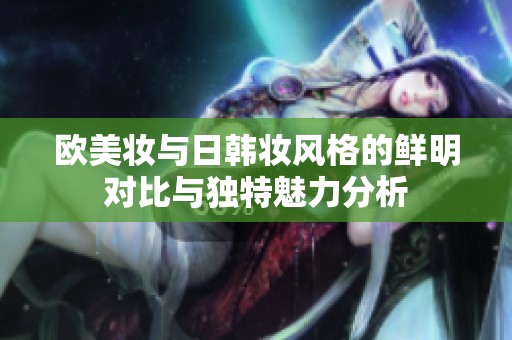欧美妆与日韩妆风格的鲜明对比与独特魅力分析