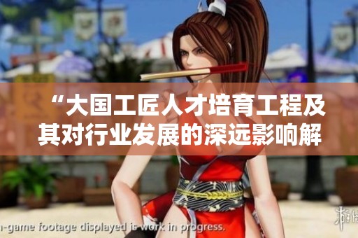 “大国工匠人才培育工程及其对行业发展的深远影响解读”