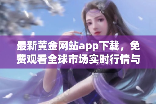 最新黄金网站app下载，免费观看全球市场实时行情与分析