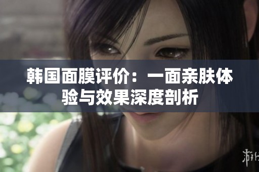 韩国面膜评价：一面亲肤体验与效果深度剖析