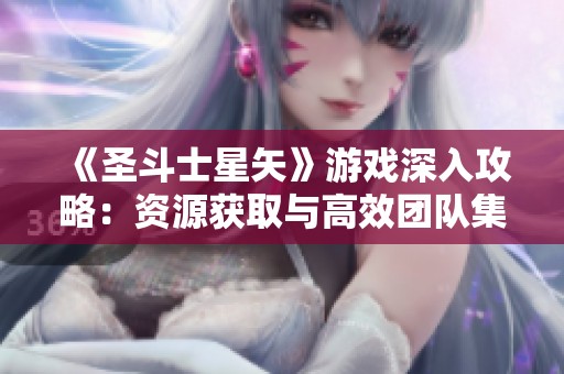 《圣斗士星矢》游戏深入攻略：资源获取与高效团队集结技巧全揭晓