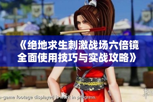 《绝地求生刺激战场六倍镜全面使用技巧与实战攻略》