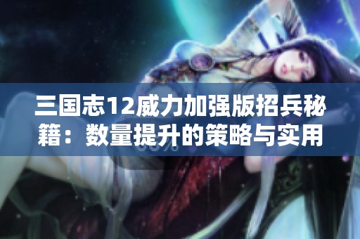 三国志12威力加强版招兵秘籍：数量提升的策略与实用技巧详解