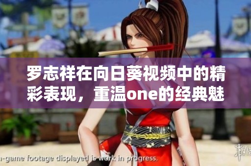 罗志祥在向日葵视频中的精彩表现，重温one的经典魅力与感动