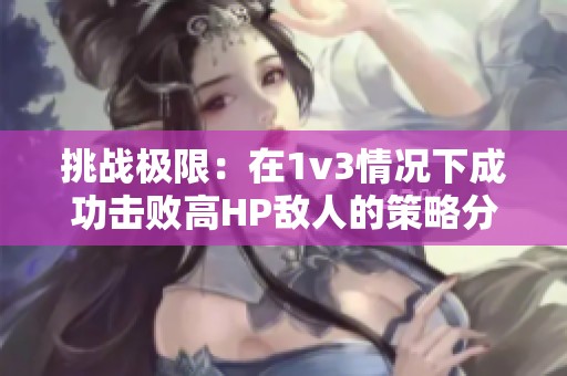 挑战极限：在1v3情况下成功击败高HP敌人的策略分享