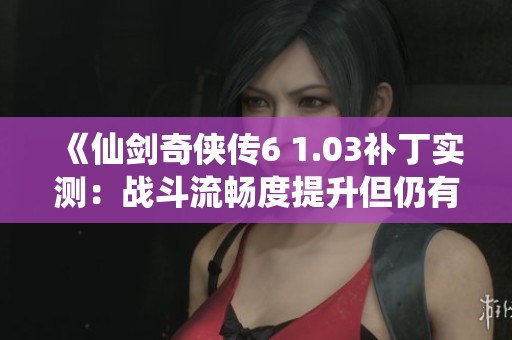 《仙剑奇侠传6 1.03补丁实测：战斗流畅度提升但仍有跳动现象》