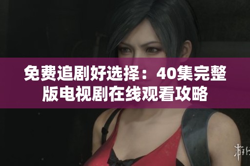 免费追剧好选择：40集完整版电视剧在线观看攻略