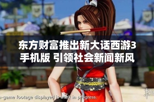 东方财富推出新大话西游3手机版 引领社会新闻新风潮