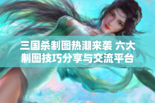 三国杀制图热潮来袭 六大制图技巧分享与交流平台