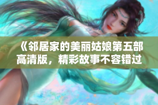 《邻居家的美丽姑娘第五部高清版，精彩故事不容错过》