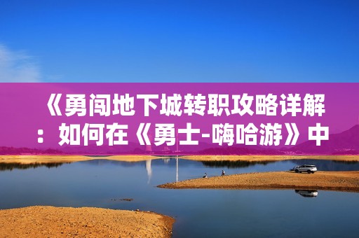 《勇闯地下城转职攻略详解：如何在《勇士-嗨哈游》中选择职业》