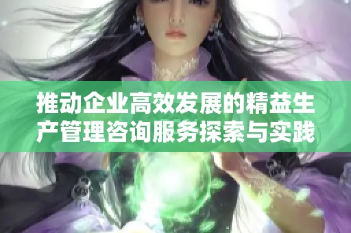 推动企业高效发展的精益生产管理咨询服务探索与实践