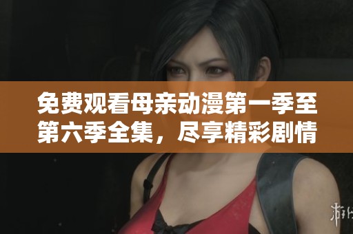 免费观看母亲动漫第一季至第六季全集，尽享精彩剧情与感人故事
