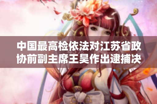 中国最高检依法对江苏省政协前副主席王昊作出逮捕决定