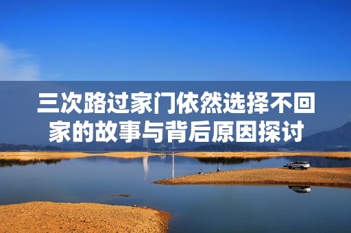 三次路过家门依然选择不回家的故事与背后原因探讨