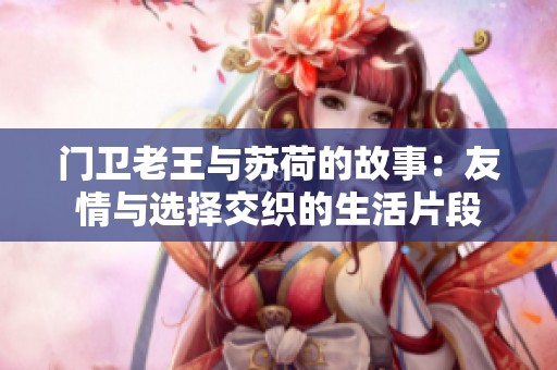 门卫老王与苏荷的故事：友情与选择交织的生活片段