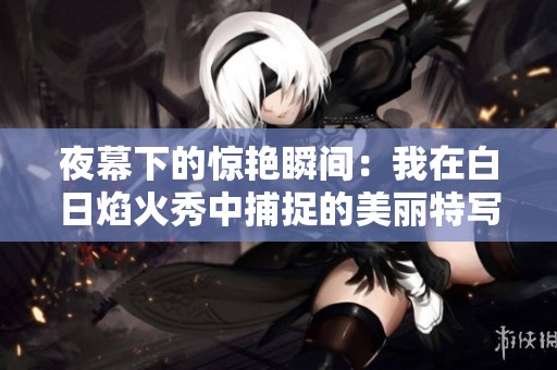 夜幕下的惊艳瞬间：我在白日焰火秀中捕捉的美丽特写