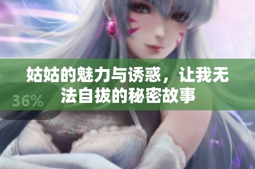 姑姑的魅力与诱惑，让我无法自拔的秘密故事