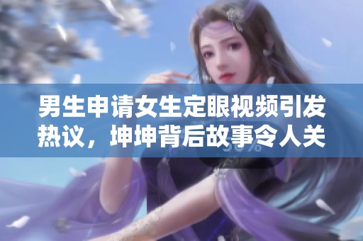 男生申请女生定眼视频引发热议，坤坤背后故事令人关注
