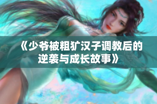 《少爷被粗犷汉子调教后的逆袭与成长故事》
