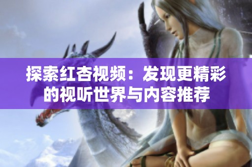 探索红杏视频：发现更精彩的视听世界与内容推荐