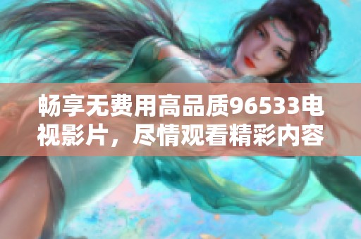 畅享无费用高品质96533电视影片，尽情观看精彩内容