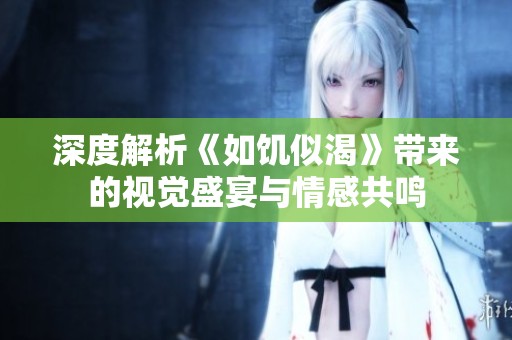 深度解析《如饥似渴》带来的视觉盛宴与情感共鸣