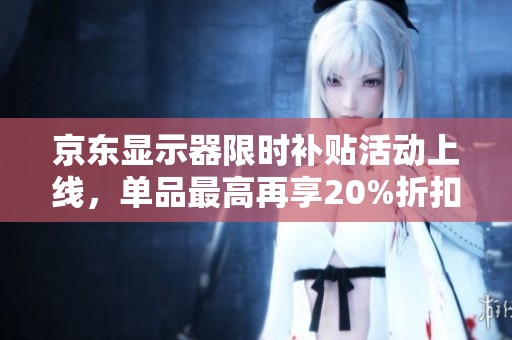 京东显示器限时补贴活动上线，单品最高再享20%折扣优惠！