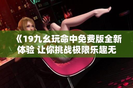 《19九幺玩命中免费版全新体验 让你挑战极限乐趣无穷》