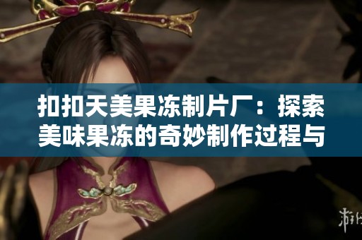 扣扣天美果冻制片厂：探索美味果冻的奇妙制作过程与创新理念