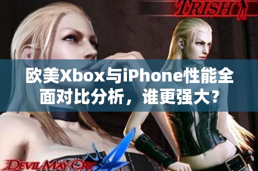 欧美Xbox与iPhone性能全面对比分析，谁更强大？