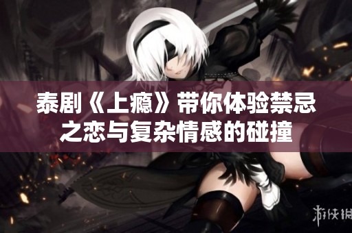 泰剧《上瘾》带你体验禁忌之恋与复杂情感的碰撞