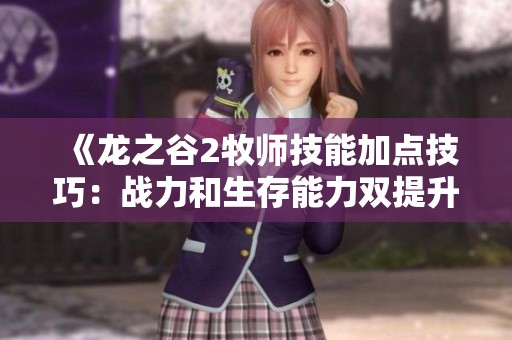 《龙之谷2牧师技能加点技巧：战力和生存能力双提升方案解析》