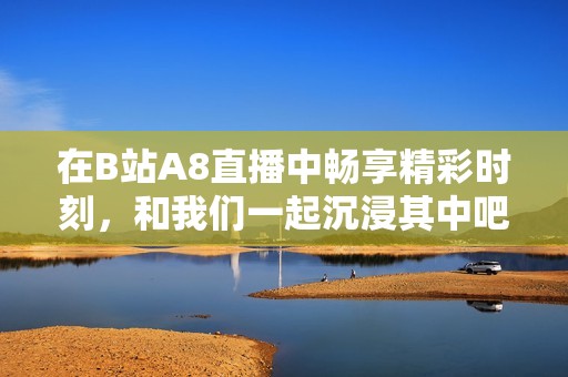 在B站A8直播中畅享精彩时刻，和我们一起沉浸其中吧