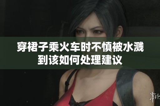 穿裙子乘火车时不慎被水溅到该如何处理建议