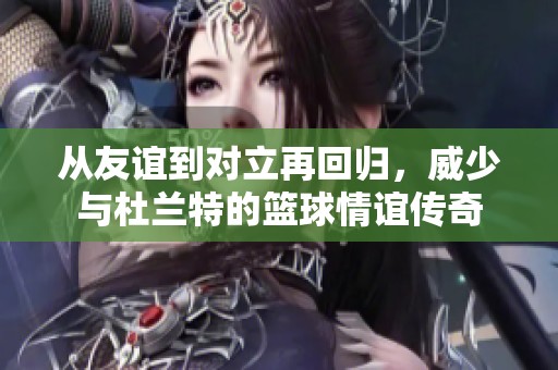从友谊到对立再回归，威少与杜兰特的篮球情谊传奇
