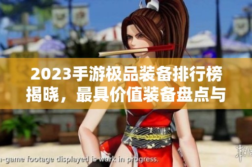 2023手游极品装备排行榜揭晓，最具价值装备盘点与解析