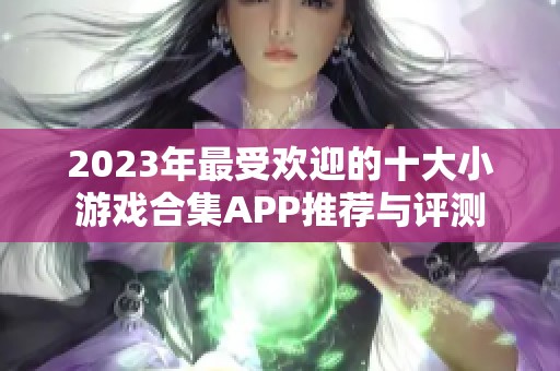 2023年最受欢迎的十大小游戏合集APP推荐与评测