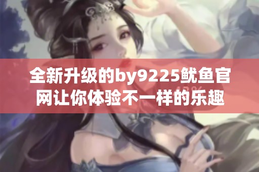 全新升级的by9225鱿鱼官网让你体验不一样的乐趣