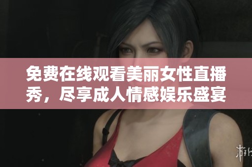 免费在线观看美丽女性直播秀，尽享成人情感娱乐盛宴