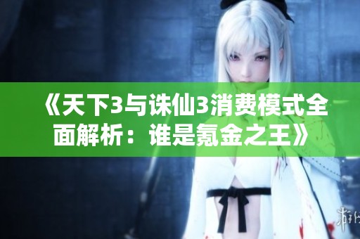 《天下3与诛仙3消费模式全面解析：谁是氪金之王》