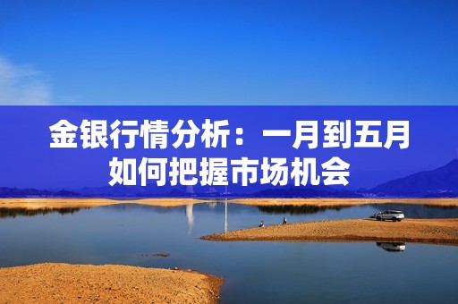 金银行情分析：一月到五月如何把握市场机会