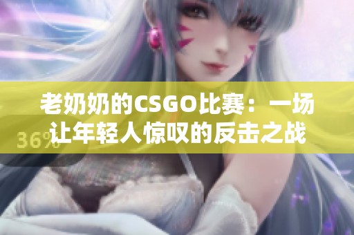 老奶奶的CSGO比赛：一场让年轻人惊叹的反击之战