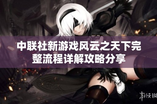 中联社新游戏风云之天下完整流程详解攻略分享