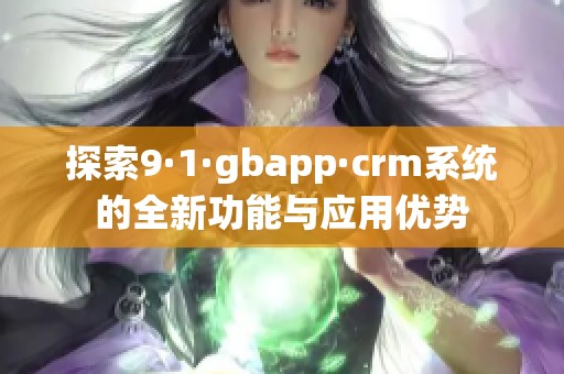 探索9·1·gbapp·crm系统的全新功能与应用优势