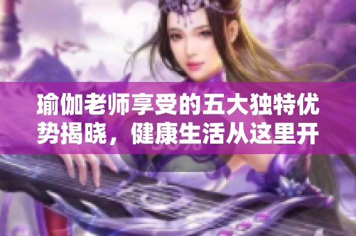 瑜伽老师享受的五大独特优势揭晓，健康生活从这里开始