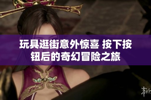 玩具逛街意外惊喜 按下按钮后的奇幻冒险之旅