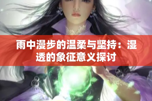 雨中漫步的温柔与坚持：湿透的象征意义探讨