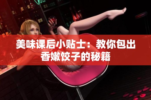 美味课后小贴士：教你包出香嫩饺子的秘籍
